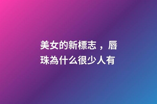 美女的新標志，唇珠為什么很少人有